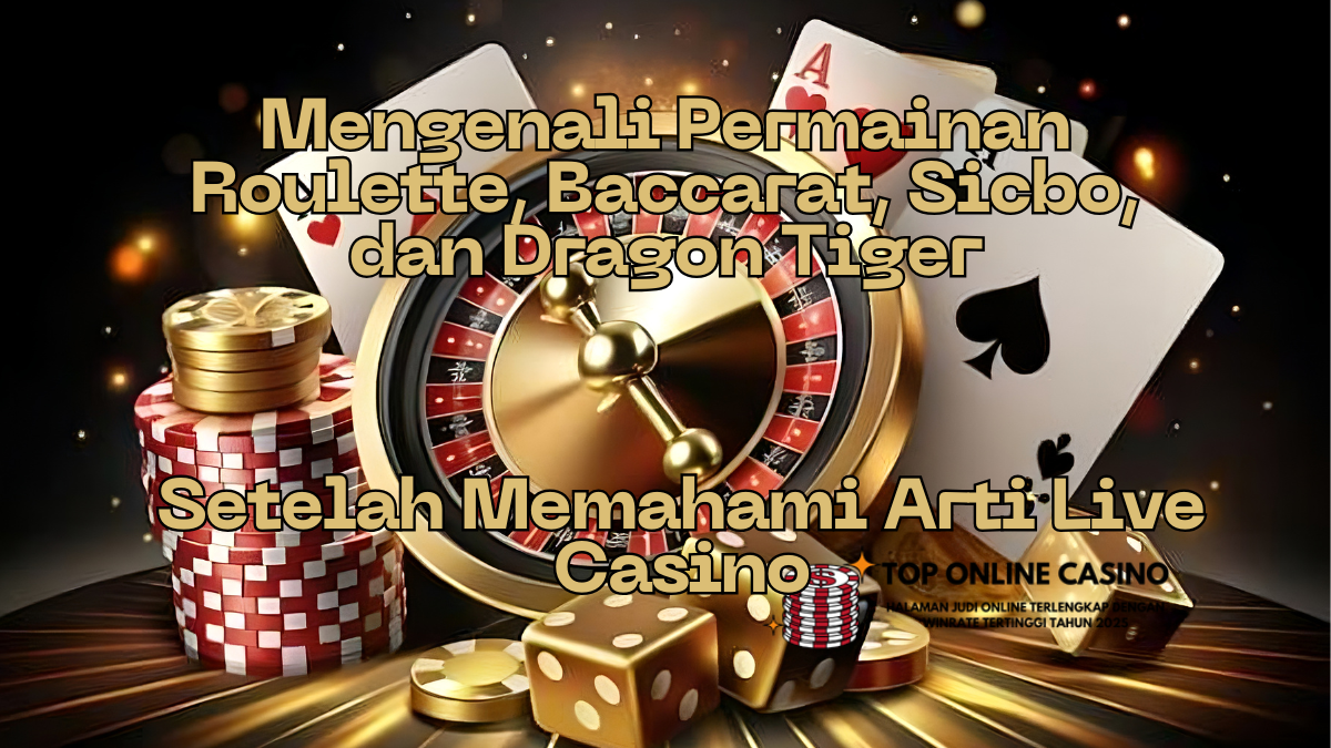 Mengenali Permainan Roulette, Baccarat, Sicbo, dan Dragon Tiger Setelah Memahami Arti Live Casino